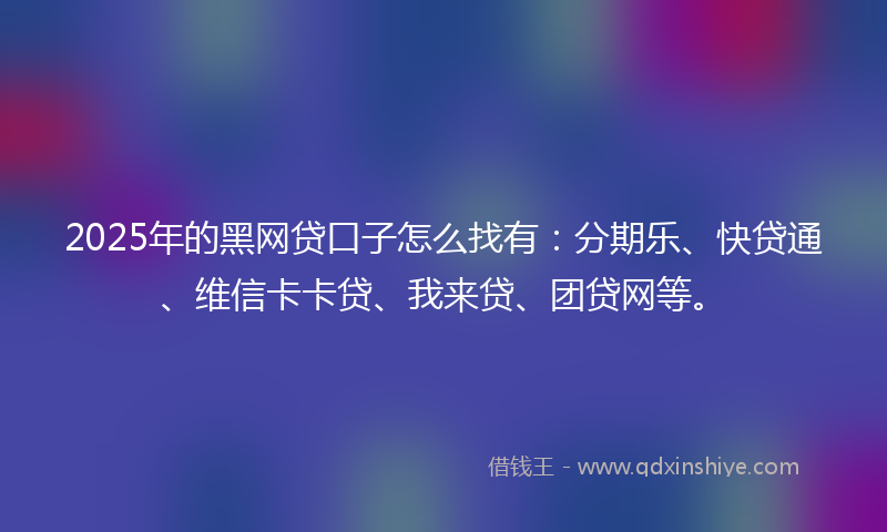 2025年的黑网贷口子怎么找有：分期乐、快贷通、维信卡卡贷、我来贷、团贷网等。