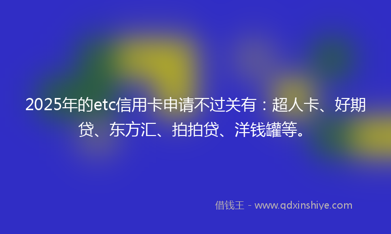2025年的etc信用卡申请不过关有：超人卡、好期贷、东方汇、拍拍贷、洋钱罐等。
