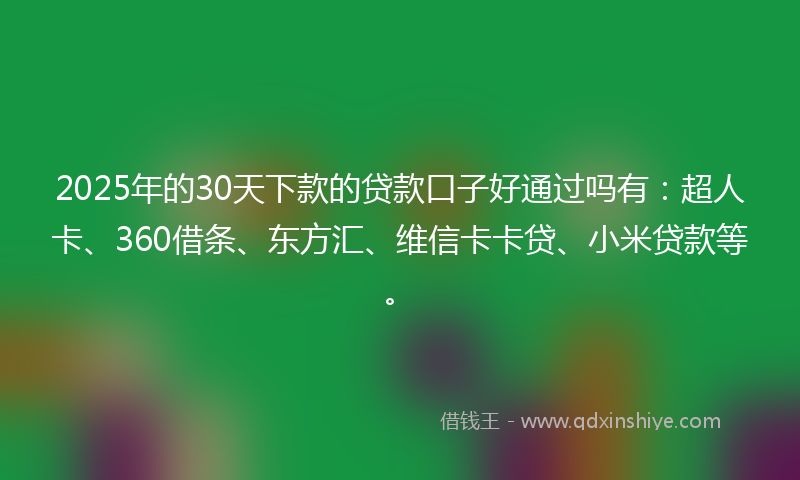 2025年的30天下款的贷款口子好通过吗有：超人卡、360借条、东方汇、维信卡卡贷、小米贷款等。