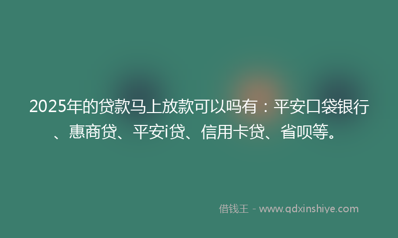 2025年的贷款马上放款可以吗有：平安口袋银行、惠商贷、平安i贷、信用卡贷、省呗等。