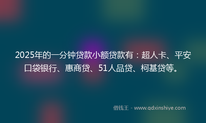 2025年的一分钟贷款小额贷款有：超人卡、平安口袋银行、惠商贷、51人品贷、柯基贷等。