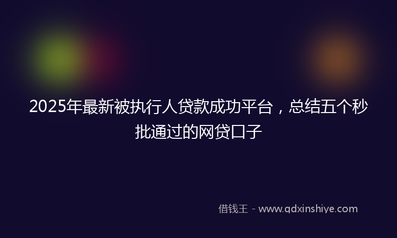 2025年最新被执行人贷款成功平台，总结五个秒批通过的网贷口子