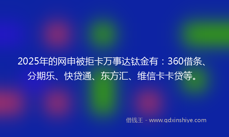 2025年的网申被拒卡万事达钛金有：360借条、分期乐、快贷通、东方汇、维信卡卡贷等。