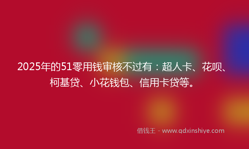 2025年的51零用钱审核不过有：超人卡、花呗、柯基贷、小花钱包、信用卡贷等。