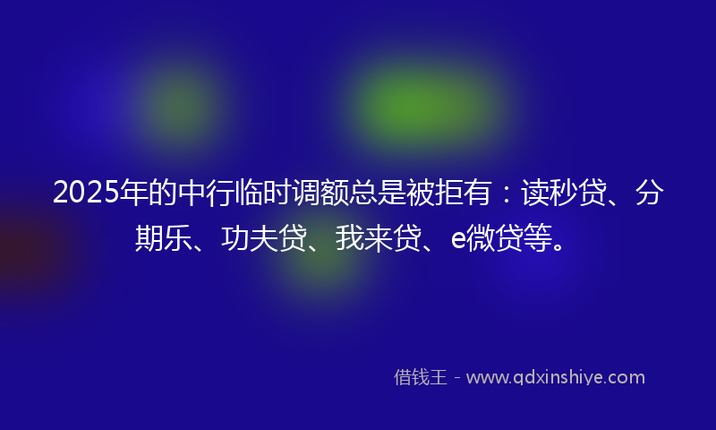 2025年的中行临时调额总是被拒有：读秒贷、分期乐、功夫贷、我来贷、e微贷等。