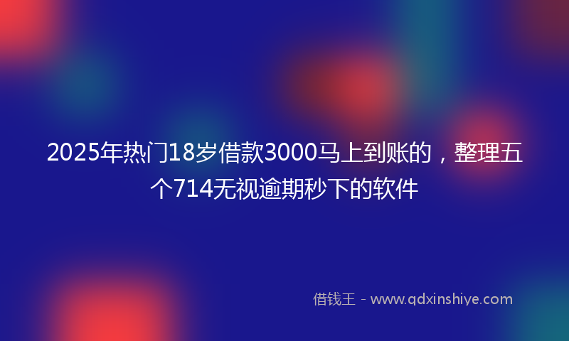 2025年热门18岁借款3000马上到账的，整理五个714无视逾期秒下的软件