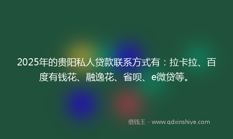 2025年的贵阳私人贷款联系方式有：拉卡拉、百度有钱花、融逸花、省呗、e微贷等。