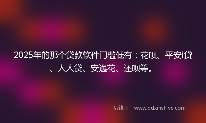2025年的那个贷款软件门槛低有：花呗、平安i贷、人人贷、安逸花、还呗等。
