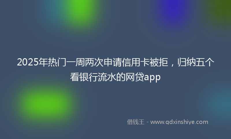 2025年热门一周两次申请信用卡被拒，归纳五个看银行流水的网贷app