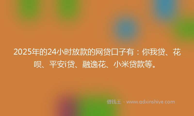 2025年的24小时放款的网贷口子有：你我贷、花呗、平安i贷、融逸花、小米贷款等。