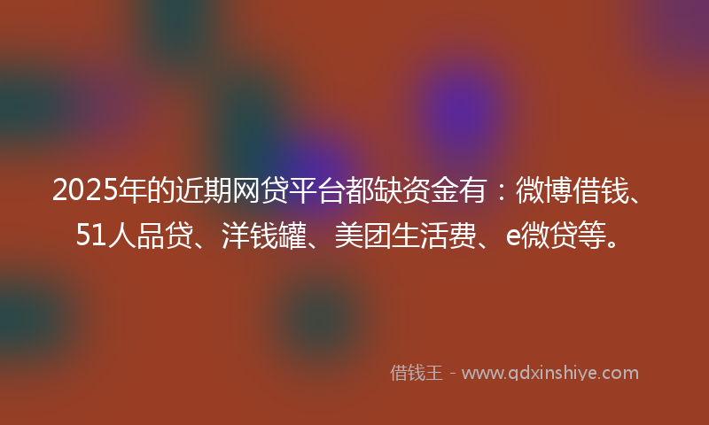 2025年的近期网贷平台都缺资金有:微博借钱、51人品贷、洋钱罐、美团生活费、e微贷等。
