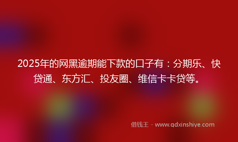 2025年的网黑逾期能下款的口子有：分期乐、快贷通、东方汇、投友圈、维信卡卡贷等。