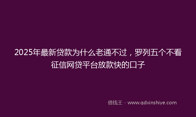2025年最新贷款为什么老通不过，罗列五个不看征信网贷平台放款快的口子