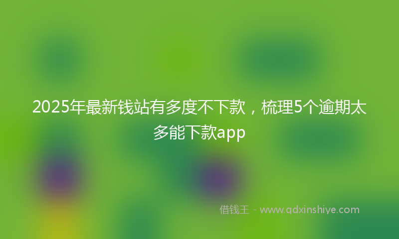 2025年最新钱站有多度不下款，梳理5个逾期太多能下款app