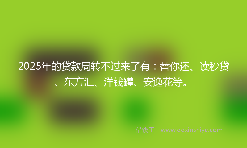 2025年的贷款周转不过来了有：替你还、读秒贷、东方汇、洋钱罐、安逸花等。
