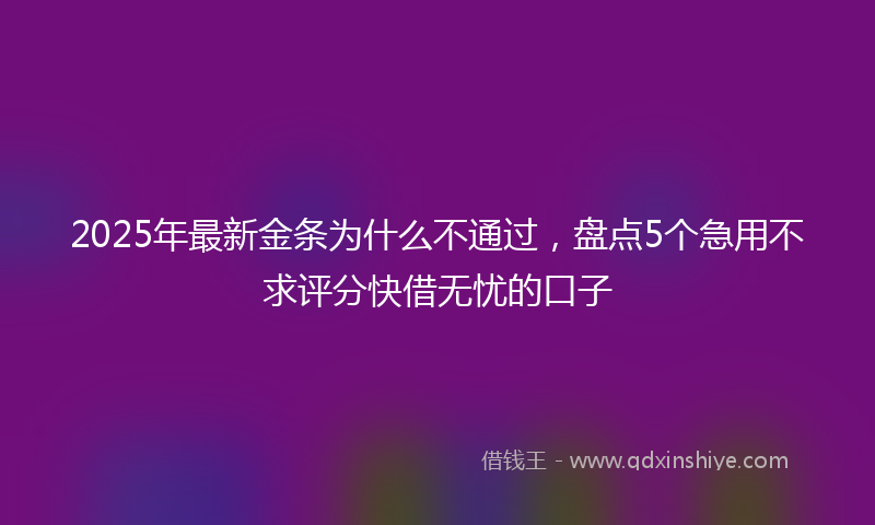 2025年最新金条为什么不通过，盘点5个急用不求评分快借无忧的口子