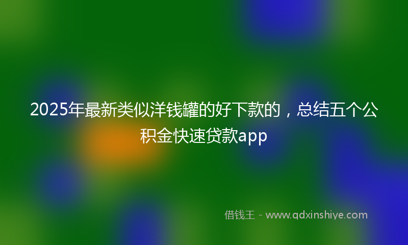 2025年最新类似洋钱罐的好下款的，总结五个公积金快速贷款app