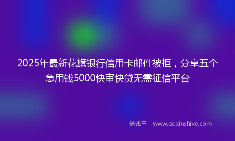 2025年最新花旗银行信用卡邮件被拒，分享五个急用钱5000快审快贷无需征信平台