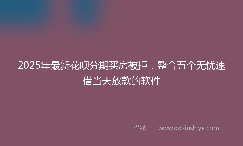 2025年最新花呗分期买房被拒，整合五个无忧速借当天放款的软件