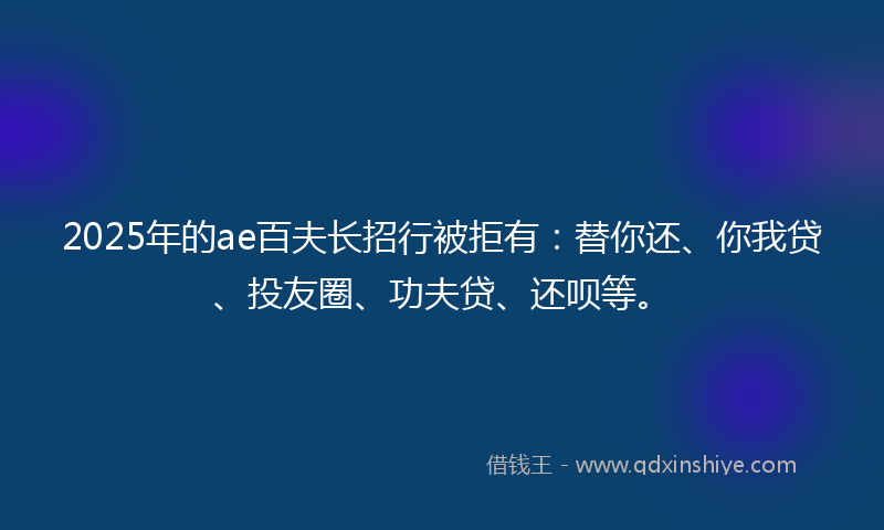 2025年的ae百夫长招行被拒有：替你还、你我贷、投友圈、功夫贷、还呗等。