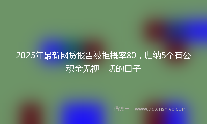 2025年最新网贷报告被拒概率80，归纳5个有公积金无视一切的口子