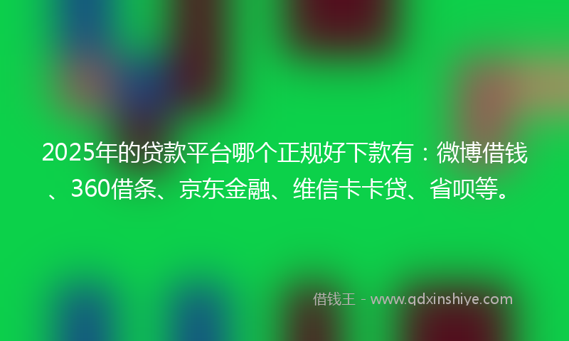 2025年的贷款平台哪个正规好下款有：微博借钱、360借条、京东金融、维信卡卡贷、省呗等。