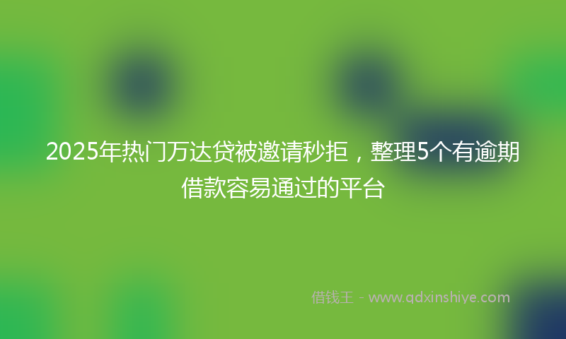 2025年热门万达贷被邀请秒拒，整理5个有逾期借款容易通过的平台