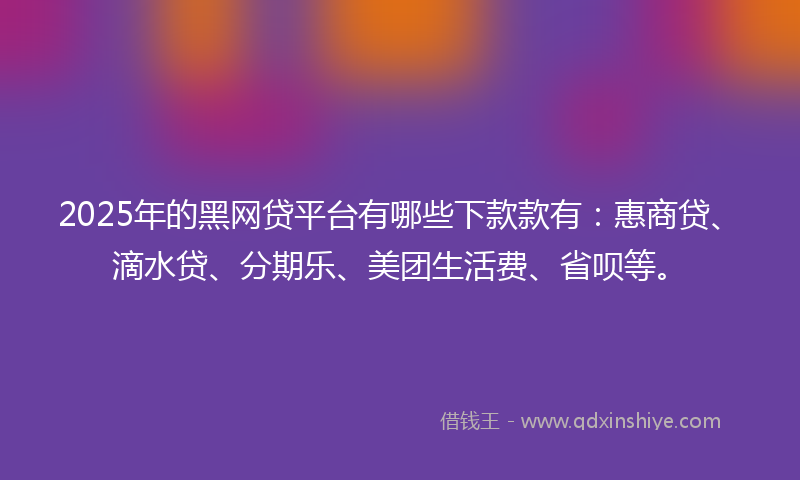 2025年的黑网贷平台有哪些下款款有：惠商贷、滴水贷、分期乐、美团生活费、省呗等。