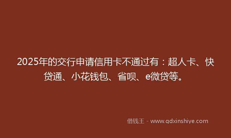 2025年的交行申请信用卡不通过有：超人卡、快贷通、小花钱包、省呗、e微贷等。