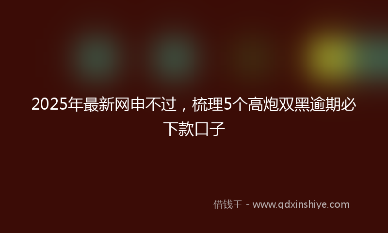2025年最新网申不过，梳理5个高炮双黑逾期必下款口子