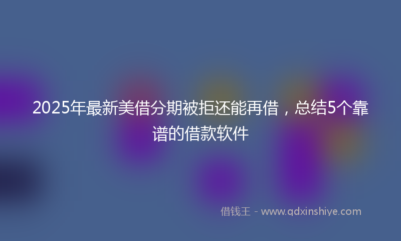 2025年最新美借分期被拒还能再借，总结5个靠谱的借款软件