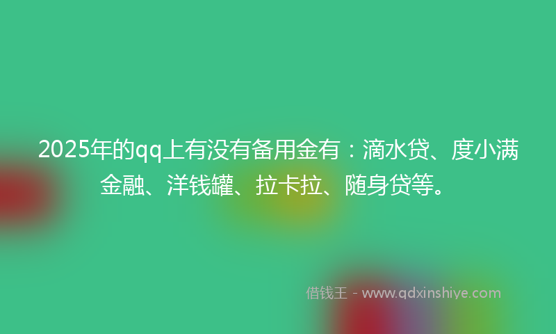 2025年的qq上有没有备用金有：滴水贷、度小满金融、洋钱罐、拉卡拉、随身贷等。