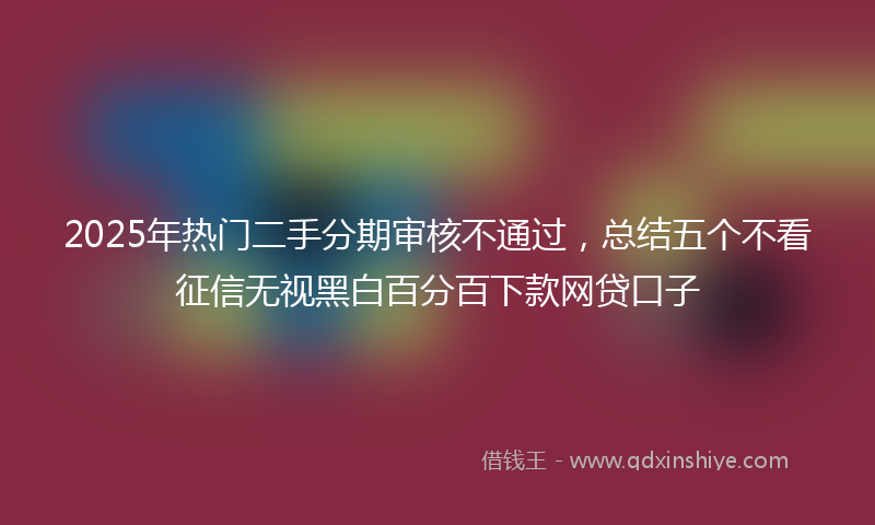 2025年热门二手分期审核不通过，总结五个不看征信无视黑白百分百下款网贷口子