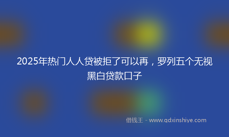 2025年热门人人贷被拒了可以再，罗列五个无视黑白贷款口子
