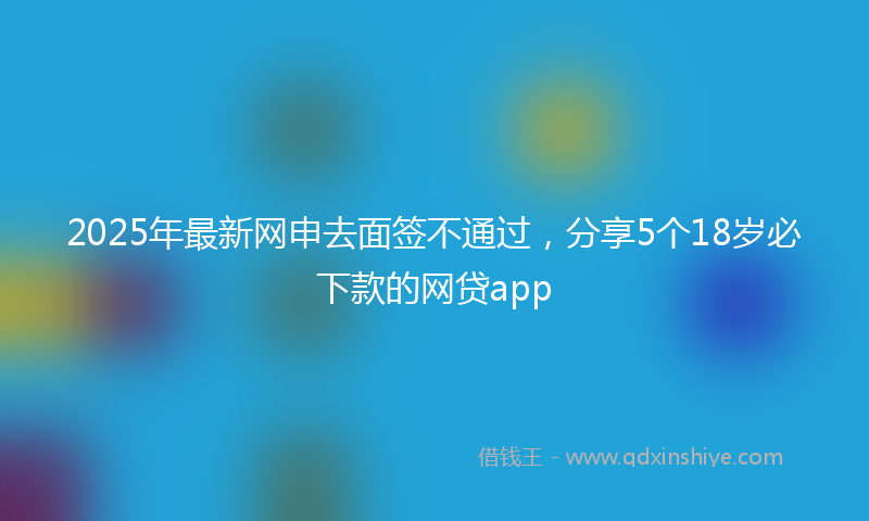 2025年最新网申去面签不通过，分享5个18岁必下款的网贷app