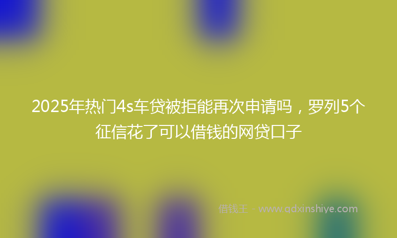 2025年热门4s车贷被拒能再次申请吗，罗列5个征信花了可以借钱的网贷口子