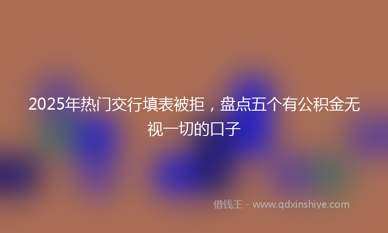 2025年热门交行填表被拒，盘点五个有公积金无视一切的口子
