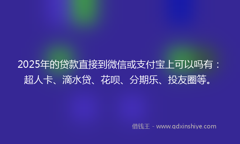 2025年的贷款直接到微信或支付宝上可以吗有：超人卡、滴水贷、花呗、分期乐、投友圈等。