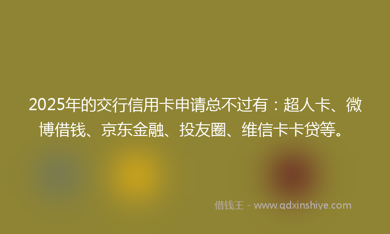 2025年的交行信用卡申请总不过有：超人卡、微博借钱、京东金融、投友圈、维信卡卡贷等。