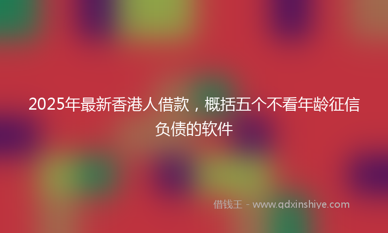 2025年最新香港人借款，概括五个不看年龄征信负债的软件
