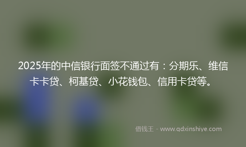 2025年的中信银行面签不通过有：分期乐、维信卡卡贷、柯基贷、小花钱包、信用卡贷等。