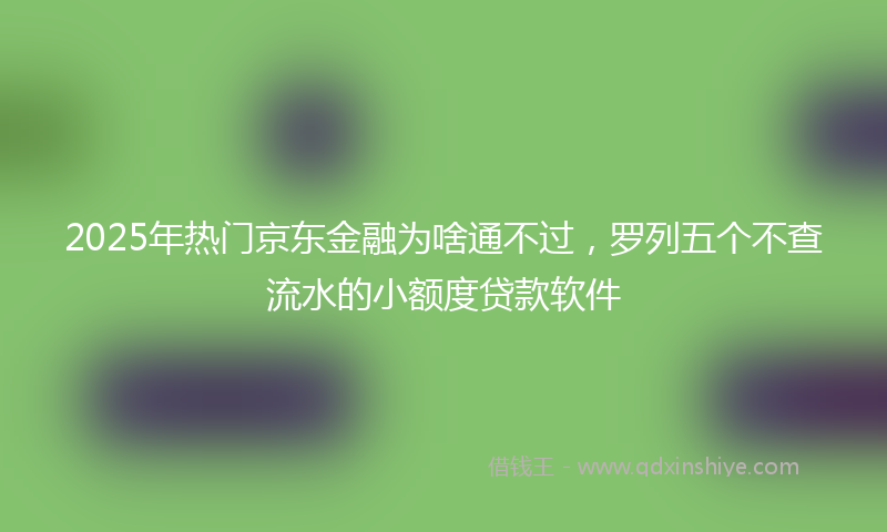 2025年热门京东金融为啥通不过，罗列五个不查流水的小额度贷款软件