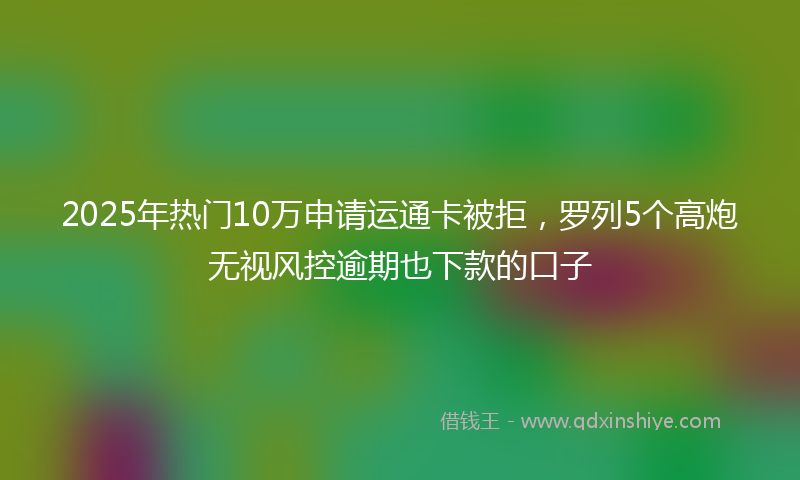 2025年热门10万申请运通卡被拒，罗列5个高炮无视风控逾期也下款的口子