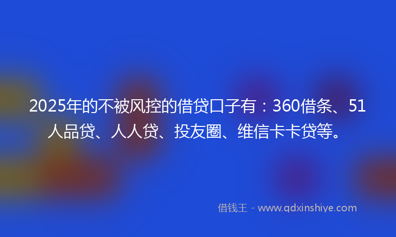 2025年的不被风控的借贷口子有：360借条、51人品贷、人人贷、投友圈、维信卡卡贷等。