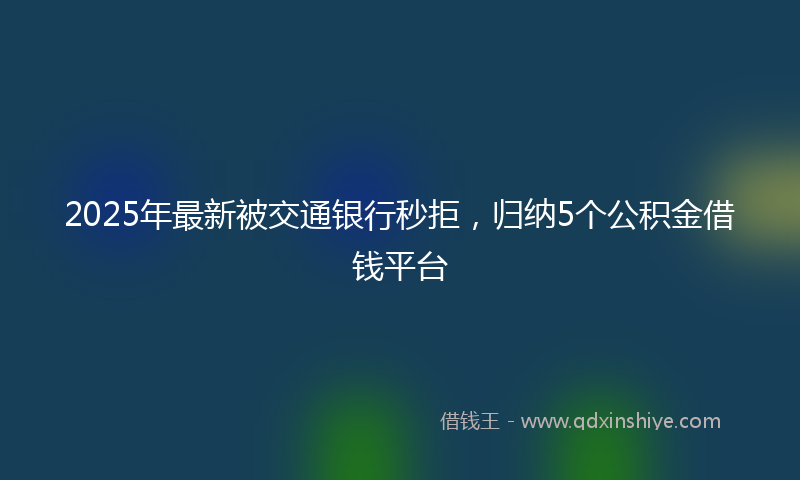 2025年最新被交通银行秒拒，归纳5个公积金借钱平台