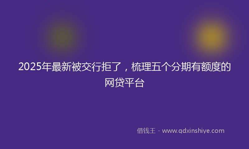 2025年最新被交行拒了，梳理五个分期有额度的网贷平台