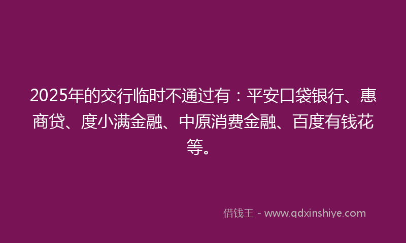 2025年的交行临时不通过有：平安口袋银行、惠商贷、度小满金融、中原消费金融、百度有钱花等。