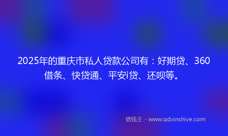 2025年的重庆市私人贷款公司有：好期贷、360借条、快贷通、平安i贷、还呗等。