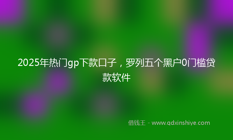 2025年热门gp下款口子，罗列五个黑户0门槛贷款软件
