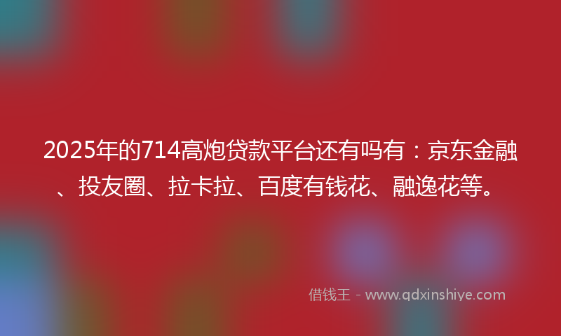 2025年的714高炮贷款平台还有吗有：京东金融、投友圈、拉卡拉、百度有钱花、融逸花等。